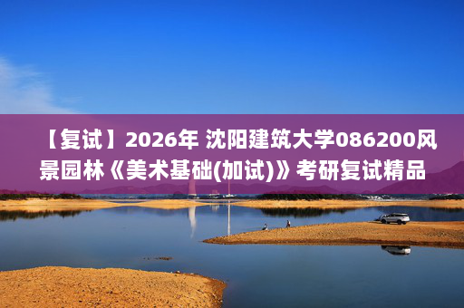 【复试】2026年 沈阳建筑大学086200风景园林《美术基础(加试)》考研复试精品资料