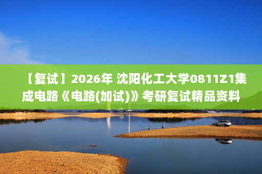 【复试】2026年 沈阳化工大学0811Z1集成电路《电路(加试)》考研复试精品资料