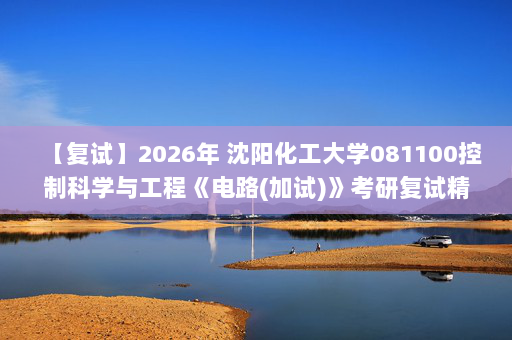 【复试】2026年 沈阳化工大学081100控制科学与工程《电路(加试)》考研复试精品资料