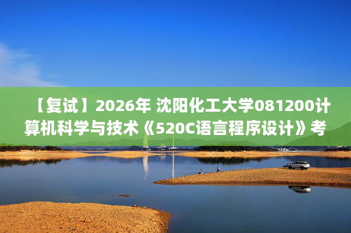 【复试】2026年 沈阳化工大学081200计算机科学与技术《520C语言程序设计》考研复试精品资料