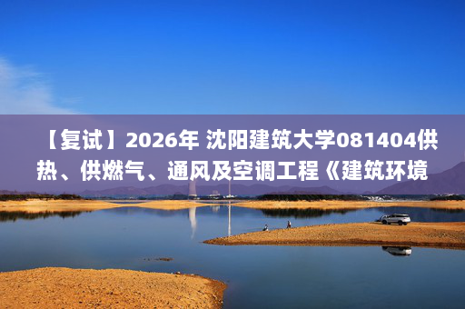 【复试】2026年 沈阳建筑大学081404供热、供燃气、通风及空调工程《建筑环境学(加试)》考研复试精品资料