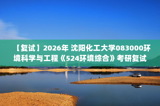 【复试】2026年 沈阳化工大学083000环境科学与工程《524环境综合》考研复试精品资料