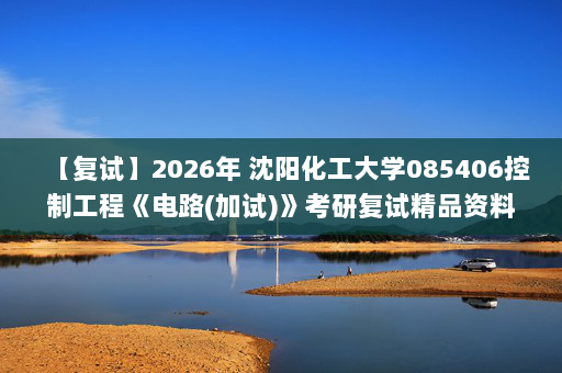 【复试】2026年 沈阳化工大学085406控制工程《电路(加试)》考研复试精品资料