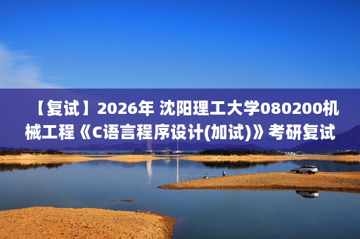 【复试】2026年 沈阳理工大学080200机械工程《C语言程序设计(加试)》考研复试精品资料