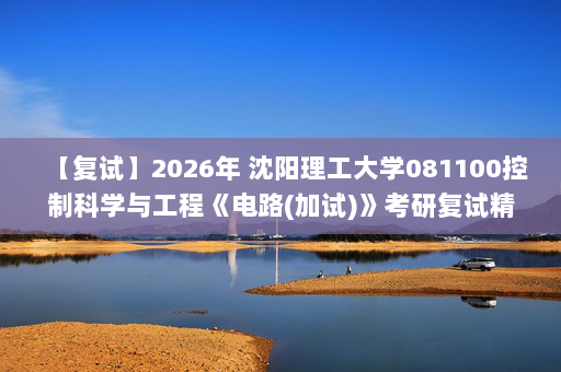 【复试】2026年 沈阳理工大学081100控制科学与工程《电路(加试)》考研复试精品资料
