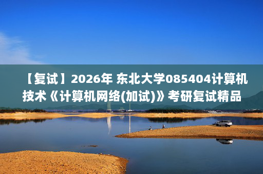 【复试】2026年 东北大学085404计算机技术《计算机网络(加试)》考研复试精品资料