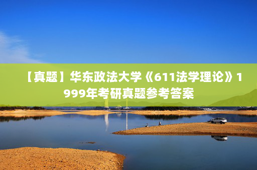 【真题】华东政法大学《611法学理论》1999年考研真题参考答案
