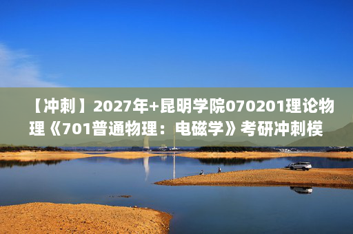 【冲刺】2027年昆明学院070201理论物理《701普通物理：电磁学》考研冲刺模拟五套题及参考答案