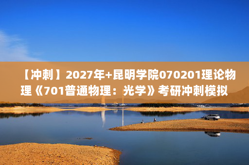 【冲刺】2027年昆明学院070201理论物理《701普通物理：光学》考研冲刺模拟五套题及参考答案