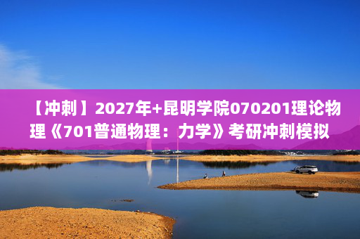 【冲刺】2027年昆明学院070201理论物理《701普通物理：力学》考研冲刺模拟五套题及参考答案