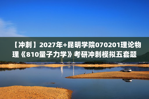 【冲刺】2027年昆明学院070201理论物理《810量子力学》考研冲刺模拟五套题及参考答案