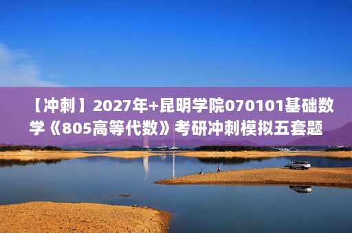 【冲刺】2027年昆明学院070101基础数学《805高等代数》考研冲刺模拟五套题及参考答案 【冲刺】2027年昆明学院070101基础数学《805高等代数》考研冲刺模拟五套题及参考答案