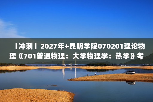 【冲刺】2027年昆明学院070201理论物理《701普通物理：大学物理学：热学》考研冲刺模拟五套题及参考答案