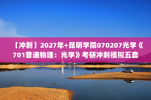 【冲刺】2027年昆明学院070207光学《701普通物理：光学》考研冲刺模拟五套题及参考答案