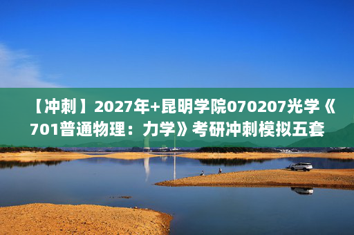 【冲刺】2027年昆明学院070207光学《701普通物理：力学》考研冲刺模拟五套题及参考答案