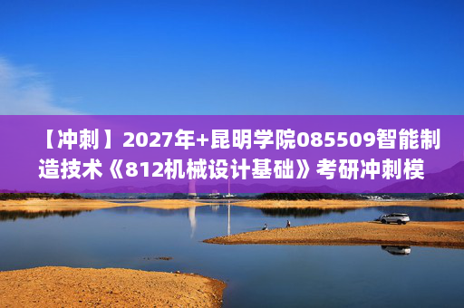 【冲刺】2027年昆明学院085509智能制造技术《812机械设计基础》考研冲刺模拟五套题及参考答案