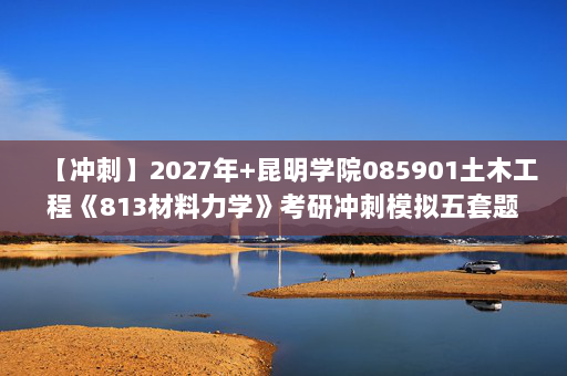 【冲刺】2027年昆明学院085901土木工程《813材料力学》考研冲刺模拟五套题及参考答案