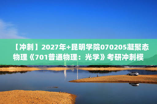 【冲刺】2027年昆明学院070205凝聚态物理《701普通物理：光学》考研冲刺模拟五套题及参考答案