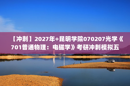 【冲刺】2027年昆明学院070207光学《701普通物理：电磁学》考研冲刺模拟五套题及参考答案