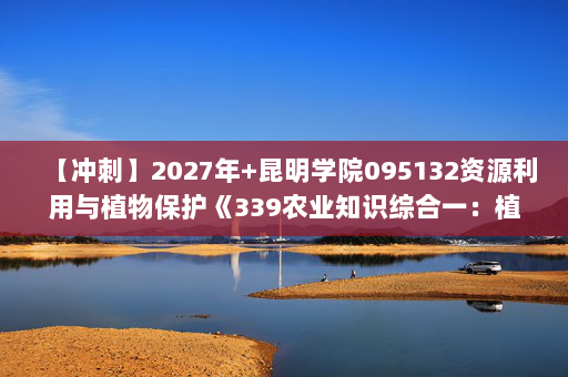 【冲刺】2027年昆明学院095132资源利用与植物保护《339农业知识综合一：植物学》考研冲刺模拟五套题及参考答案