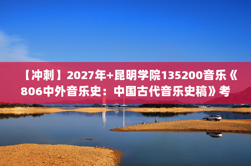 【冲刺】2027年昆明学院135200音乐《806中外音乐史：中国古代音乐史稿》考研冲刺模拟五套题及参考答案