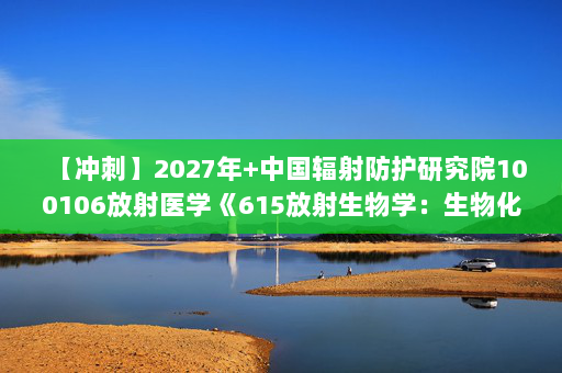 【冲刺】2027年中国辐射防护研究院100106放射医学《615放射生物学：生物化学与分子生物学》考研冲刺模拟五套题及参考答案