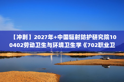 【冲刺】2027年中国辐射防护研究院100402劳动卫生与环境卫生学《702职业卫生与环境卫生学：职业卫生与职业医学》考研冲刺模拟五套题及参考答案