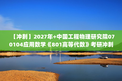 【冲刺】2027年中国工程物理研究院070104应用数学《801高等代数》考研冲刺模拟五套题及参考答案