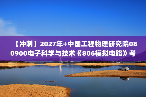 【冲刺】2027年中国工程物理研究院080900电子科学与技术《806模拟电路》考研冲刺模拟五套题及参考答案