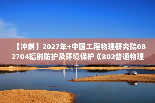 【冲刺】2027年中国工程物理研究院082704辐射防护及环境保护《802普通物理：大学物理学》考研冲刺模拟五套题及参考答案