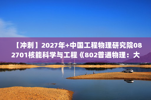 【冲刺】2027年中国工程物理研究院082701核能科学与工程《802普通物理：大学物理学》考研冲刺模拟五套题及参考答案