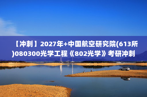 【冲刺】2027年中国航空研究院(613所)080300光学工程《802光学》考研冲刺模拟五套题及参考答案