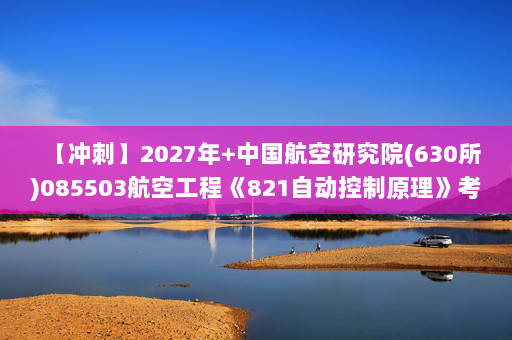 【冲刺】2027年中国航空研究院(630所)085503航空工程《821自动控制原理》考研冲刺模拟五套题及参考答案