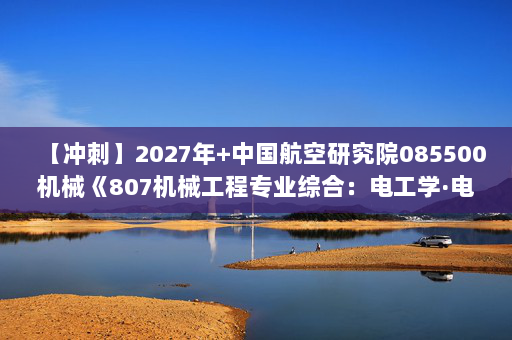 【冲刺】2027年中国航空研究院085500机械《807机械工程专业综合：电工学·电子技术》考研冲刺模拟五套题及参考答案