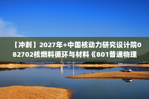 【冲刺】2027年中国核动力研究设计院082702核燃料循环与材料《801普通物理：普通物理学》考研冲刺模拟五套题及参考答案