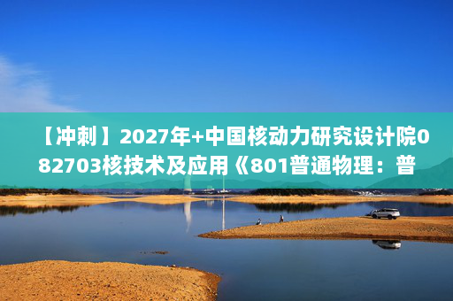 【冲刺】2027年中国核动力研究设计院082703核技术及应用《801普通物理：普通物理学》考研冲刺模拟五套题及参考答案