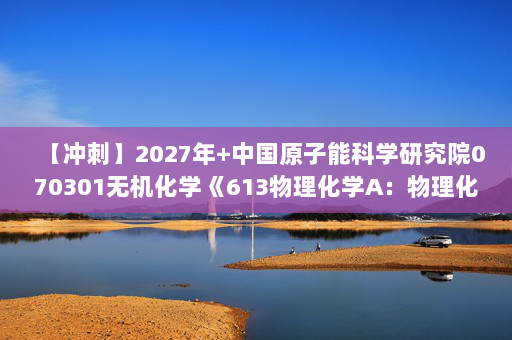 【冲刺】2027年中国原子能科学研究院070301无机化学《613物理化学A：物理化学》考研冲刺模拟五套题及参考答案