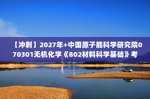 【冲刺】2027年中国原子能科学研究院070301无机化学《802材料科学基础》考研冲刺模拟五套题及参考答案