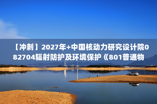 【冲刺】2027年中国核动力研究设计院082704辐射防护及环境保护《801普通物理：普通物理学》考研冲刺模拟五套题及参考答案
