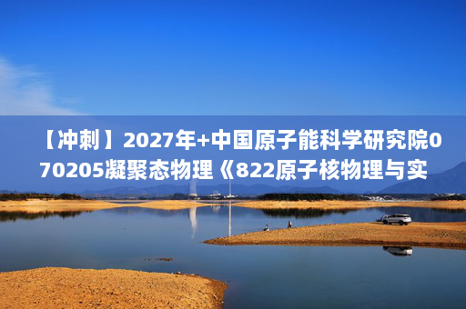 【冲刺】2027年中国原子能科学研究院070205凝聚态物理《822原子核物理与实验方法》考研冲刺模拟五套题及参考答案