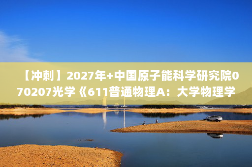 【冲刺】2027年中国原子能科学研究院070207光学《611普通物理A：大学物理学：热学》考研冲刺模拟五套题及参考答案