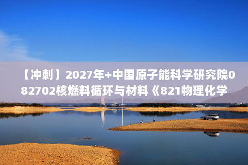 【冲刺】2027年中国原子能科学研究院082702核燃料循环与材料《821物理化学B：物理化学》考研冲刺模拟五套题及参考答案