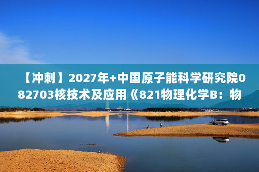 【冲刺】2027年中国原子能科学研究院082703核技术及应用《821物理化学B：物理化学》考研冲刺模拟五套题及参考答案