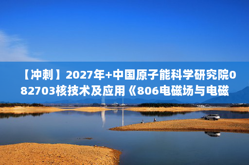 【冲刺】2027年中国原子能科学研究院082703核技术及应用《806电磁场与电磁波》考研冲刺模拟五套题及参考答案