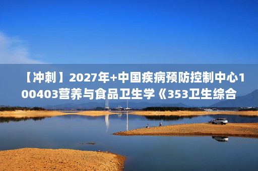 【冲刺】2027年中国疾病预防控制中心100403营养与食品卫生学《353卫生综合：职业卫生与职业医学》考研冲刺模拟五套题及参考答案