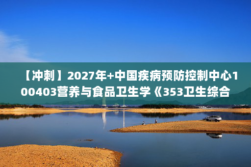 【冲刺】2027年中国疾病预防控制中心100403营养与食品卫生学《353卫生综合》考研冲刺模拟五套题及参考答案