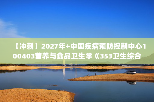 【冲刺】2027年中国疾病预防控制中心100403营养与食品卫生学《353卫生综合：环境卫生学》考研冲刺模拟五套题及参考答案
