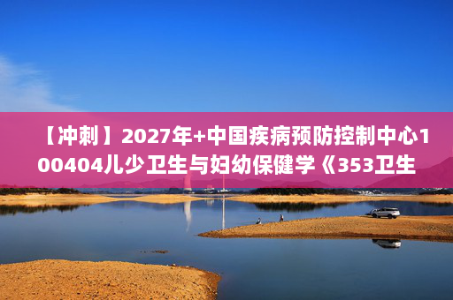 【冲刺】2027年中国疾病预防控制中心100404儿少卫生与妇幼保健学《353卫生综合》考研冲刺模拟五套题及参考答案