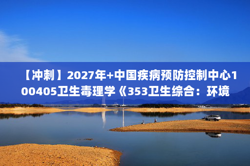 【冲刺】2027年中国疾病预防控制中心100405卫生毒理学《353卫生综合：环境卫生学》考研冲刺模拟五套题及参考答案