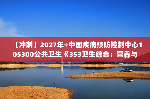 【冲刺】2027年中国疾病预防控制中心105300公共卫生《353卫生综合：营养与食品卫生学》考研冲刺模拟五套题及参考答案
